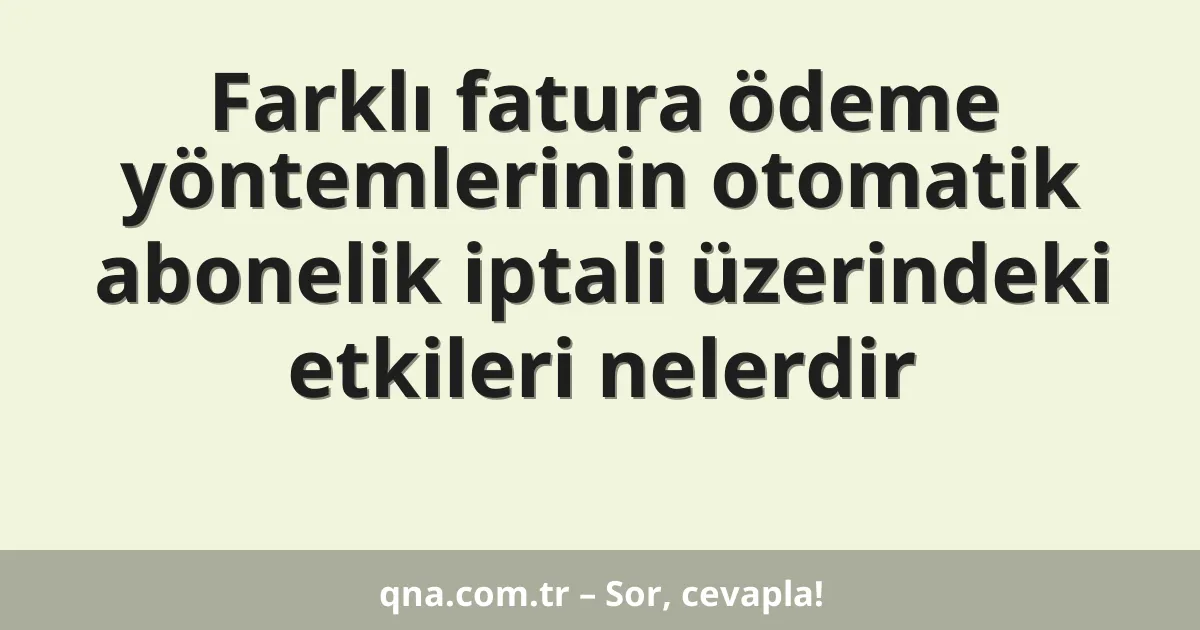Farklı fatura ödeme yöntemlerinin otomatik abonelik iptali üzerindeki etkileri nelerdir