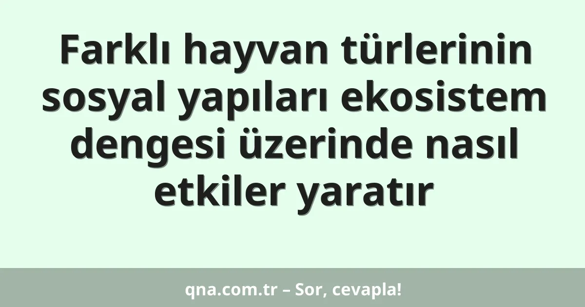 Farklı hayvan türlerinin sosyal yapıları ekosistem dengesi üzerinde nasıl etkiler yaratır