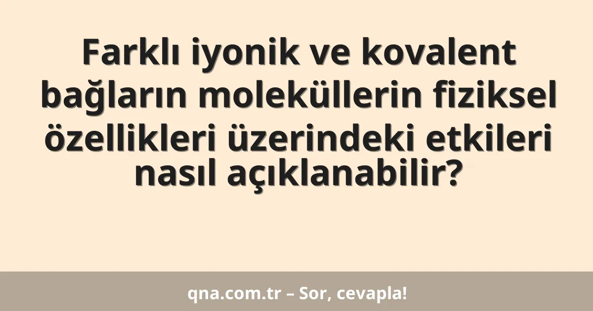 Farklı iyonik ve kovalent bağların moleküllerin fiziksel özellikleri üzerindeki etkileri nasıl açıklanabilir?