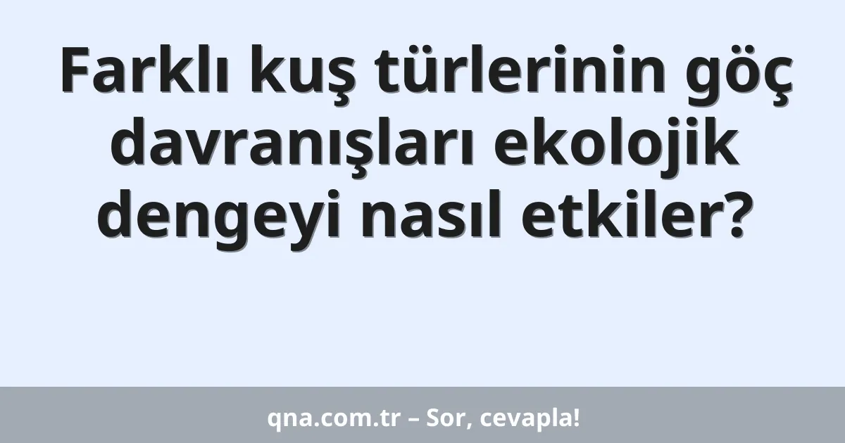 Farklı kuş türlerinin göç davranışları ekolojik dengeyi nasıl etkiler?