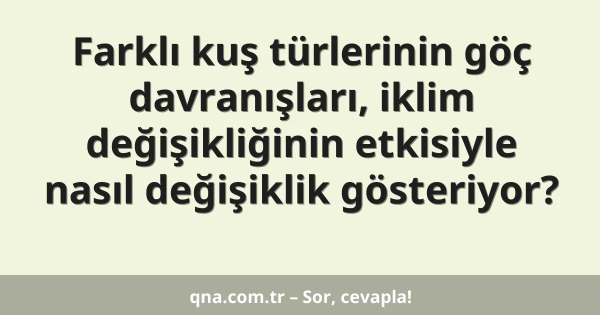 Farklı kuş türlerinin göç davranışları, iklim değişikliğinin etkisiyle nasıl değişiklik gösteriyor?