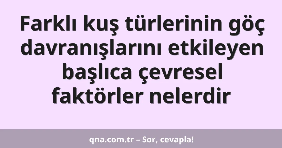 Farklı kuş türlerinin göç davranışlarını etkileyen başlıca çevresel faktörler nelerdir