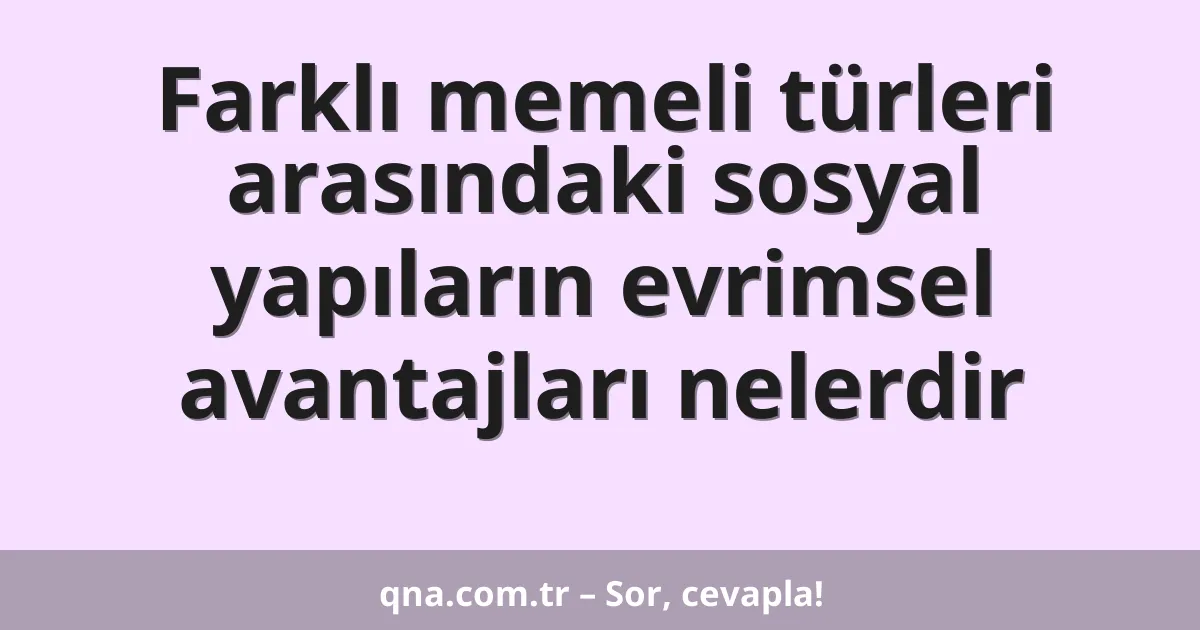 Farklı memeli türleri arasındaki sosyal yapıların evrimsel avantajları nelerdir
