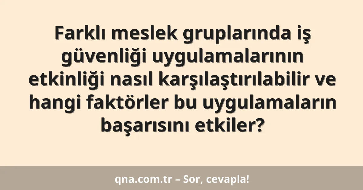 Farklı meslek gruplarında iş güvenliği uygulamalarının etkinliği nasıl karşılaştırılabilir ve hangi faktörler bu uygulamaların başarısını etkiler?