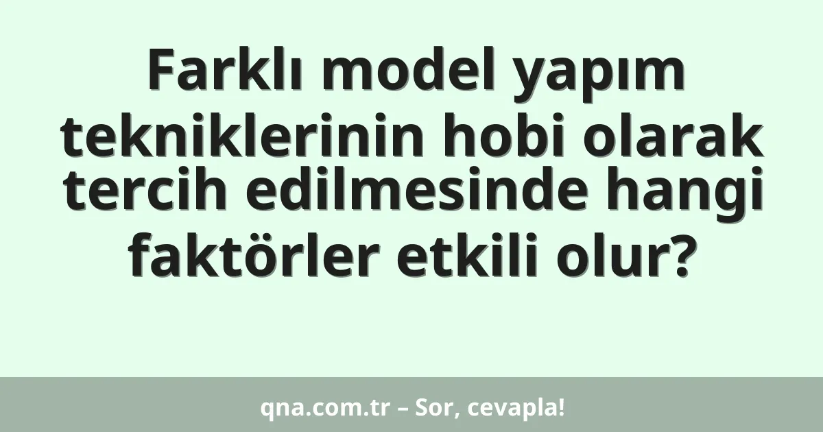 Farklı model yapım tekniklerinin hobi olarak tercih edilmesinde hangi faktörler etkili olur?