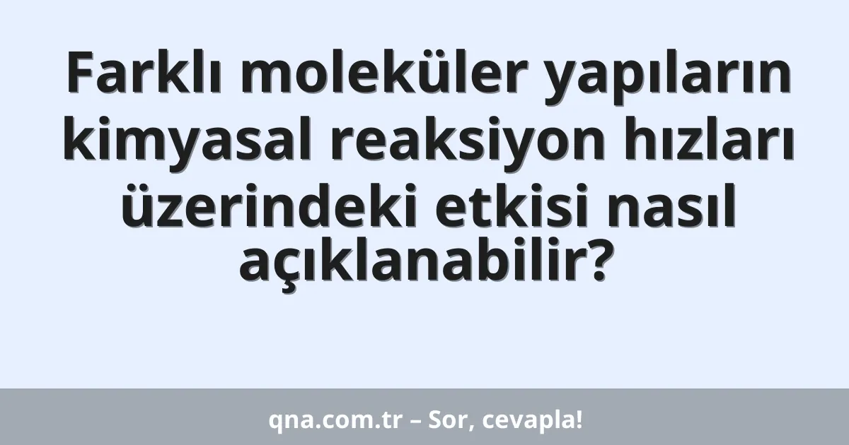 Farklı moleküler yapıların kimyasal reaksiyon hızları üzerindeki etkisi nasıl açıklanabilir?