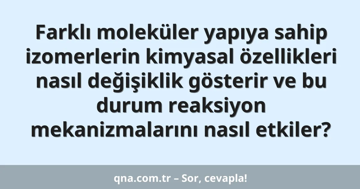 Farklı moleküler yapıya sahip izomerlerin kimyasal özellikleri nasıl değişiklik gösterir ve bu durum reaksiyon mekanizmalarını nasıl etkiler?