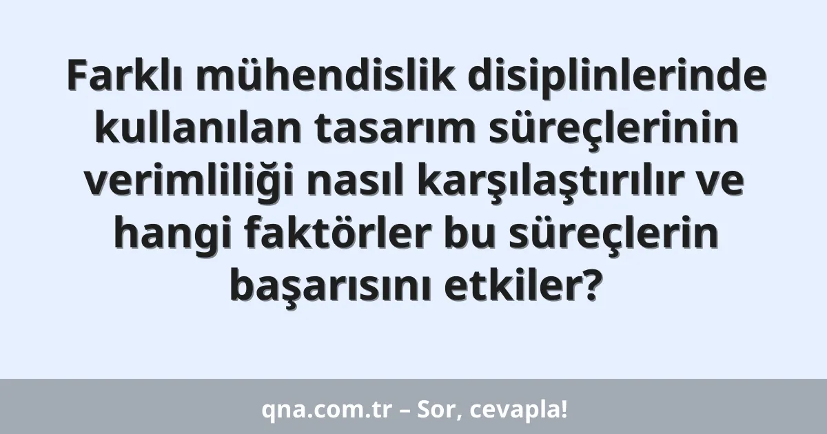 Farklı mühendislik disiplinlerinde kullanılan tasarım süreçlerinin verimliliği nasıl karşılaştırılır ve hangi faktörler bu süreçlerin başarısını etkiler?