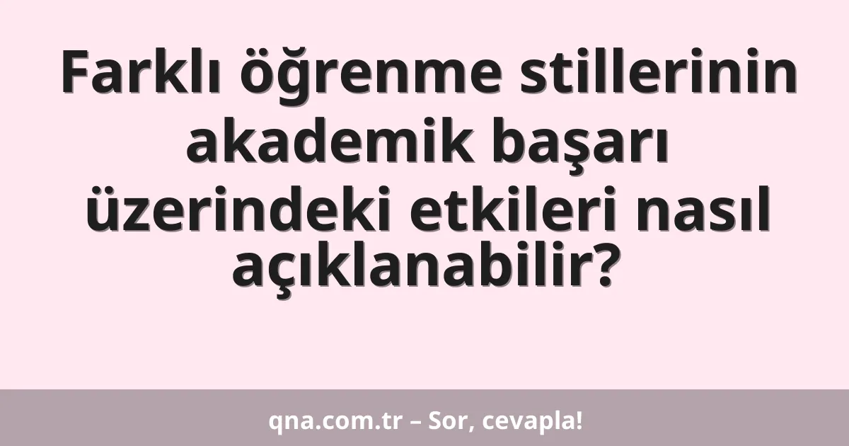 Farklı öğrenme stillerinin akademik başarı üzerindeki etkileri nasıl açıklanabilir?