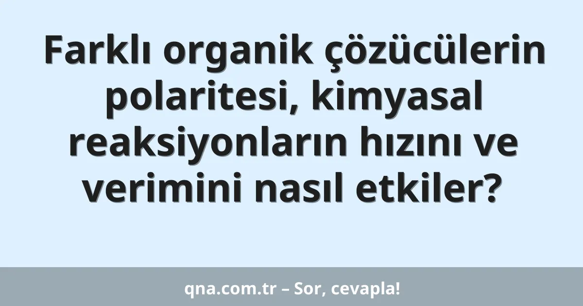 Farklı organik çözücülerin polaritesi, kimyasal reaksiyonların hızını ve verimini nasıl etkiler?