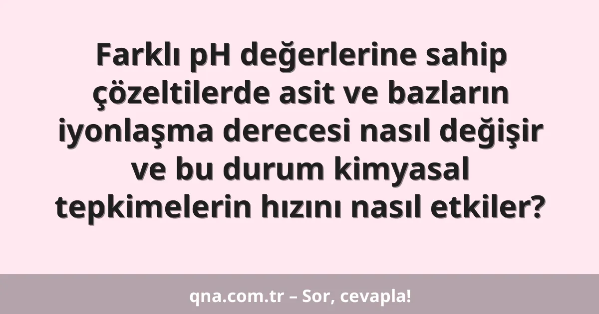 Farklı pH değerlerine sahip çözeltilerde asit ve bazların iyonlaşma derecesi nasıl değişir ve bu durum kimyasal tepkimelerin hızını nasıl etkiler?