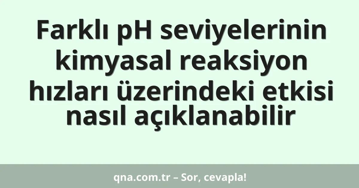 Farklı pH seviyelerinin kimyasal reaksiyon hızları üzerindeki etkisi nasıl açıklanabilir