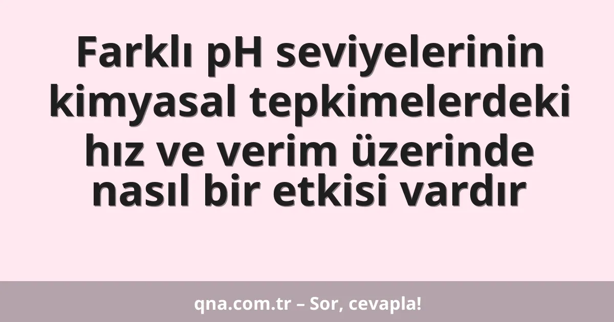 Farklı pH seviyelerinin kimyasal tepkimelerdeki hız ve verim üzerinde nasıl bir etkisi vardır