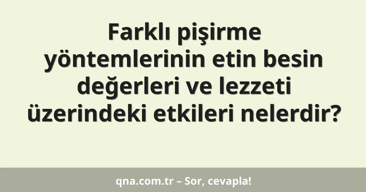 Farklı pişirme yöntemlerinin etin besin değerleri ve lezzeti üzerindeki etkileri nelerdir?