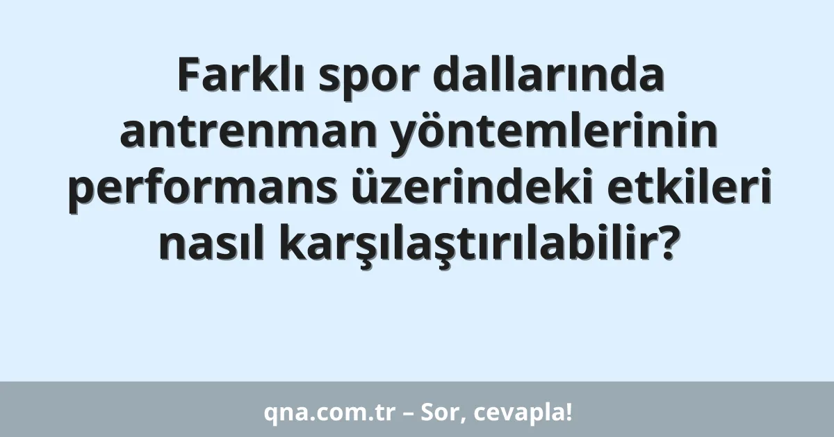 Farklı spor dallarında antrenman yöntemlerinin performans üzerindeki etkileri nasıl karşılaştırılabilir?