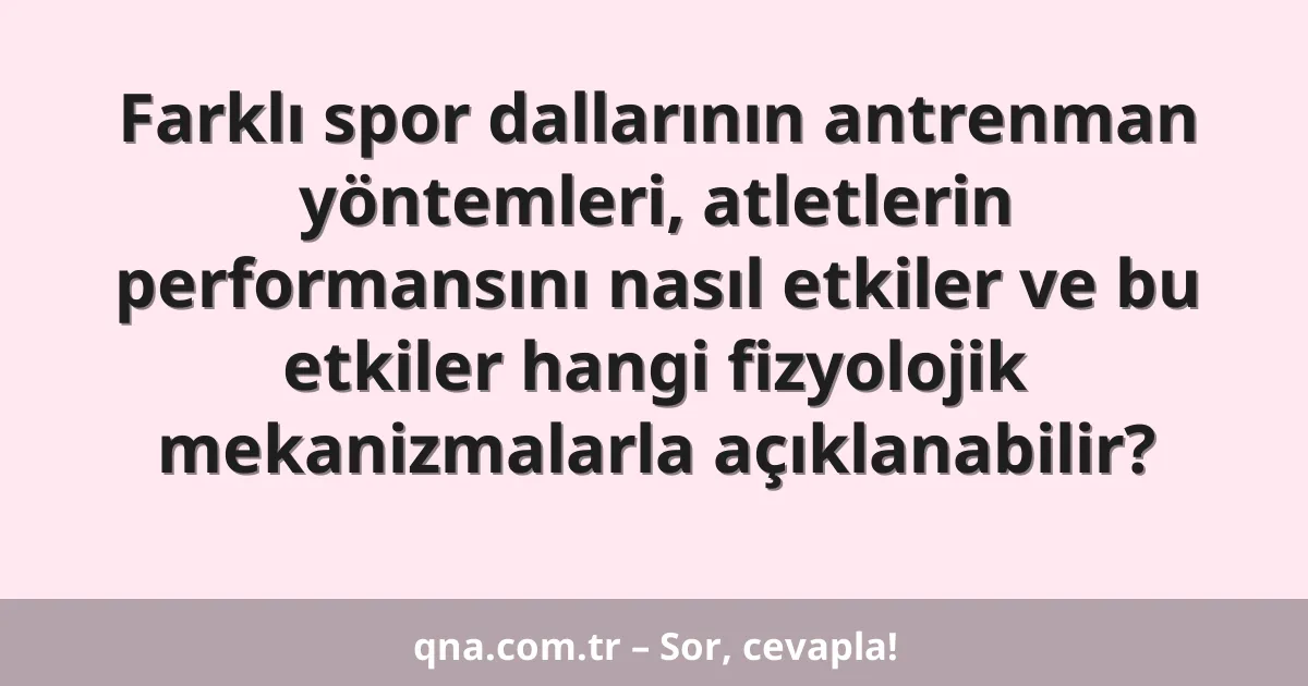 Farklı spor dallarının antrenman yöntemleri, atletlerin performansını nasıl etkiler ve bu etkiler hangi fizyolojik mekanizmalarla açıklanabilir?