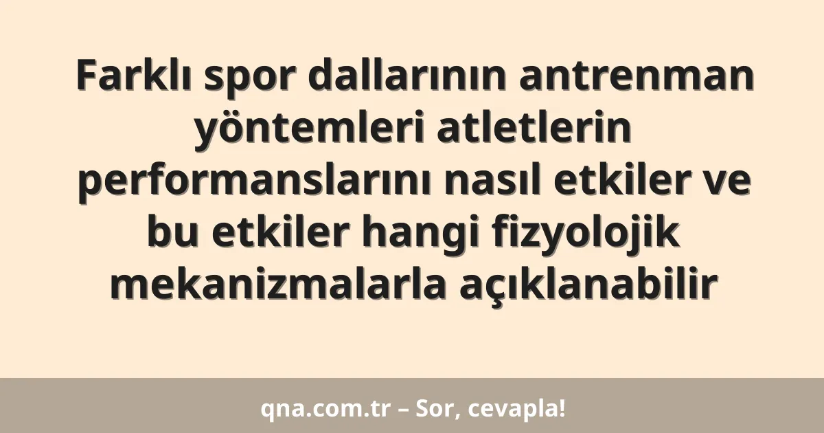 Farklı spor dallarının antrenman yöntemleri atletlerin performanslarını nasıl etkiler ve bu etkiler hangi fizyolojik mekanizmalarla açıklanabilir