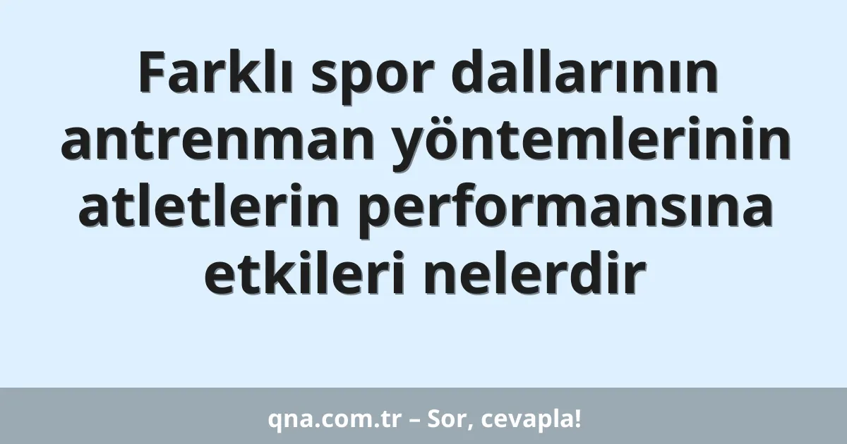 Farklı spor dallarının antrenman yöntemlerinin atletlerin performansına etkileri nelerdir