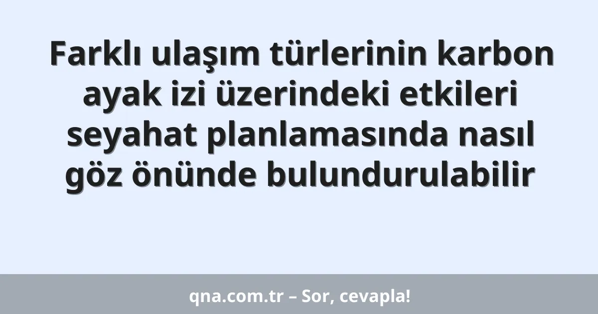 Farklı ulaşım türlerinin karbon ayak izi üzerindeki etkileri seyahat planlamasında nasıl göz önünde bulundurulabilir