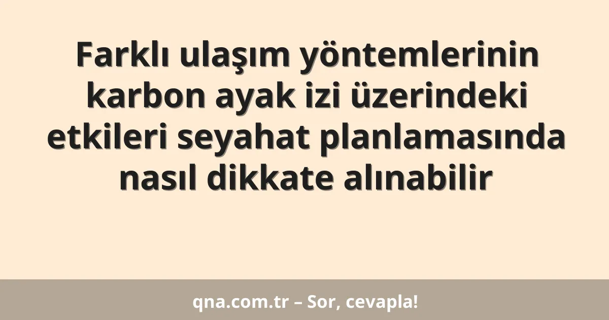 Farklı ulaşım yöntemlerinin karbon ayak izi üzerindeki etkileri seyahat planlamasında nasıl dikkate alınabilir