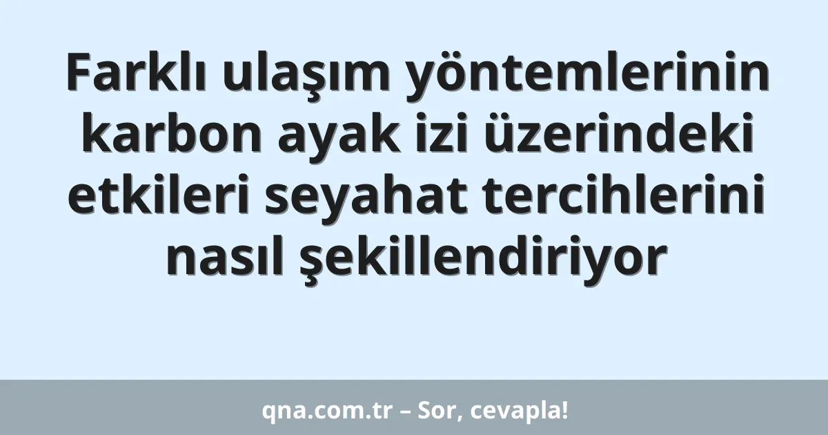 Farklı ulaşım yöntemlerinin karbon ayak izi üzerindeki etkileri seyahat tercihlerini nasıl şekillendiriyor