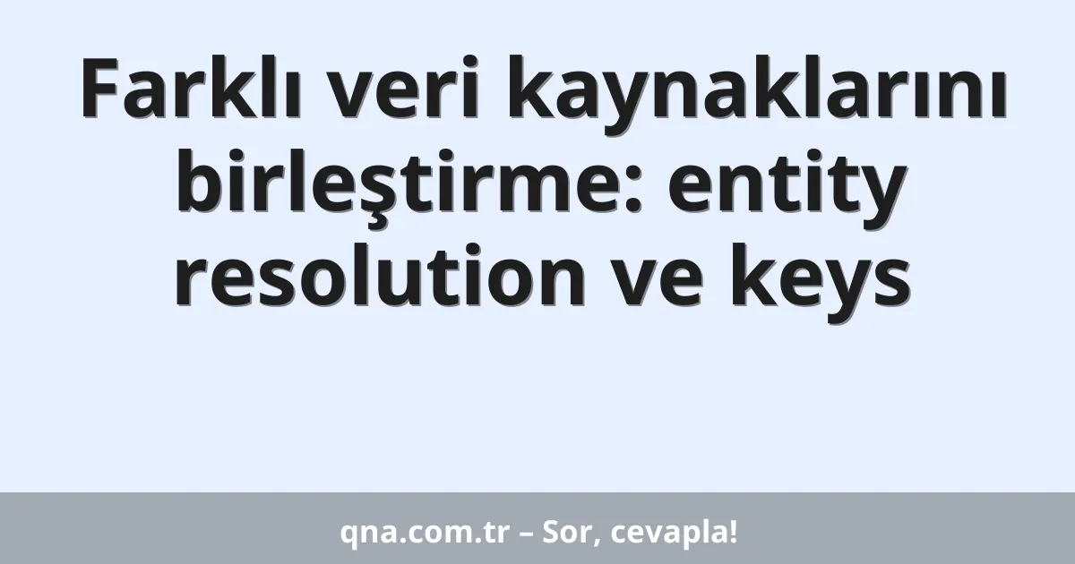 Farklı veri kaynaklarını birleştirme: entity resolution ve keys
