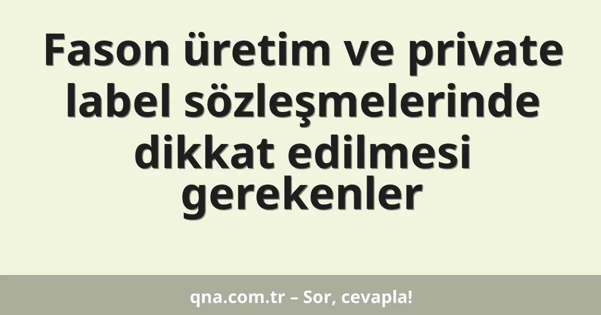 Fason üretim ve private label sözleşmelerinde dikkat edilmesi gerekenler