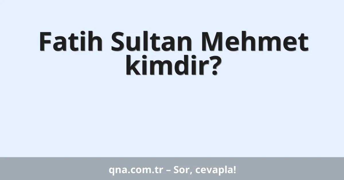 Fatih Sultan Mehmet kimdir?
