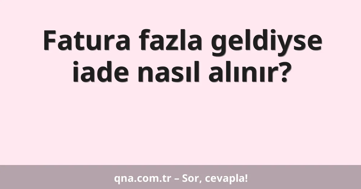 Fatura fazla geldiyse iade nasıl alınır?