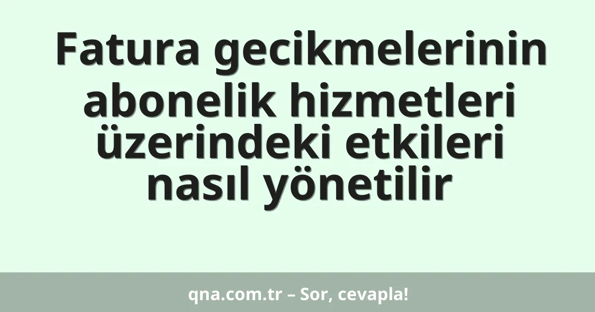 Fatura gecikmelerinin abonelik hizmetleri üzerindeki etkileri nasıl yönetilir