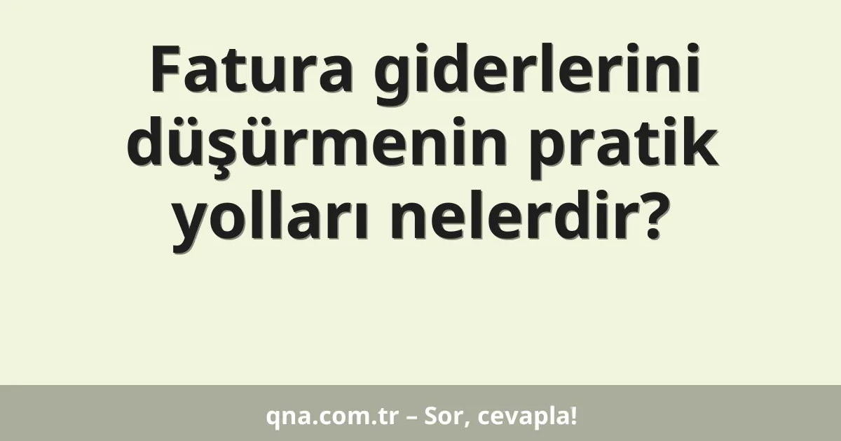 Fatura giderlerini düşürmenin pratik yolları nelerdir?
