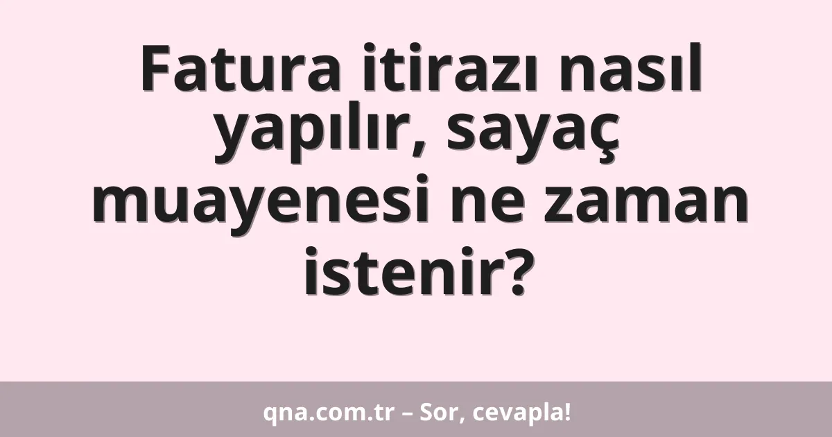 Fatura itirazı nasıl yapılır, sayaç muayenesi ne zaman istenir?