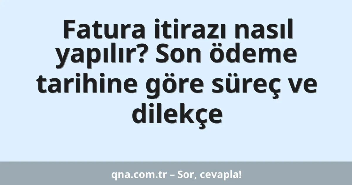 Fatura itirazı nasıl yapılır? Son ödeme tarihine göre süreç ve dilekçe