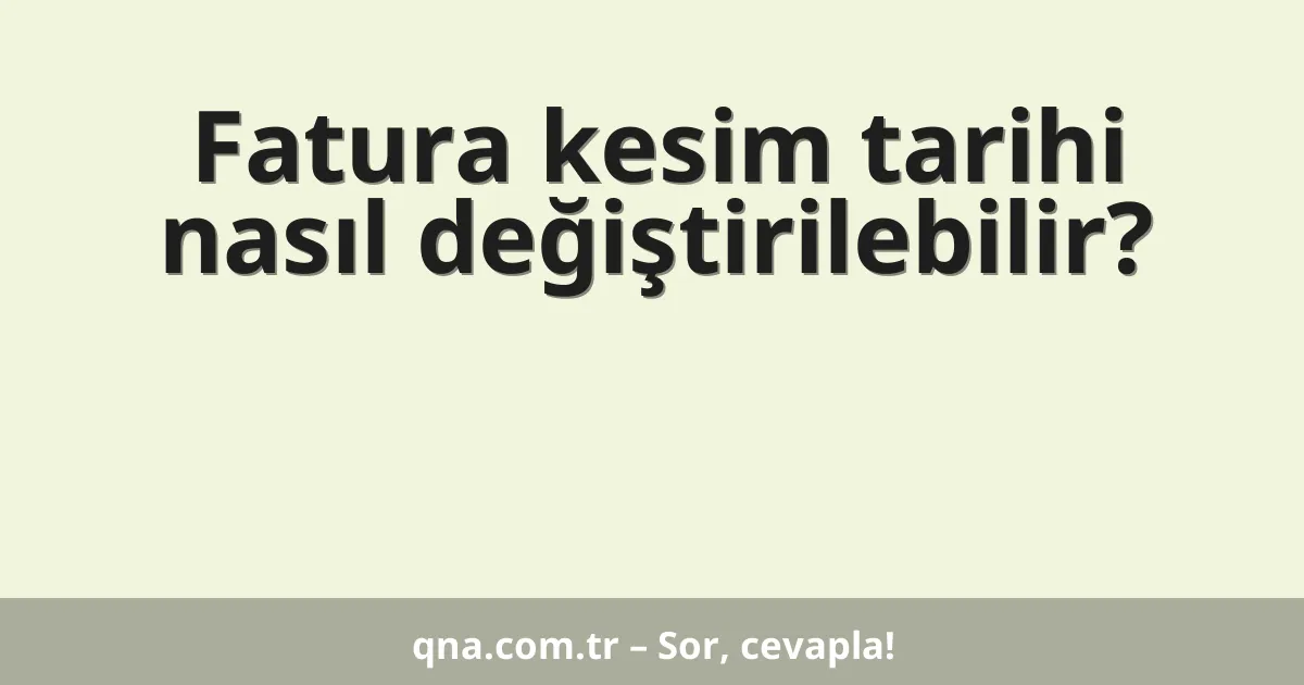 Fatura kesim tarihi nasıl değiştirilebilir?