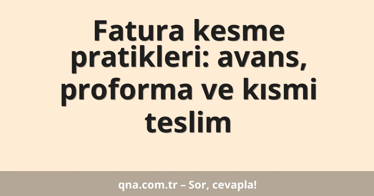 Fatura kesme pratikleri: avans, proforma ve kısmi teslim