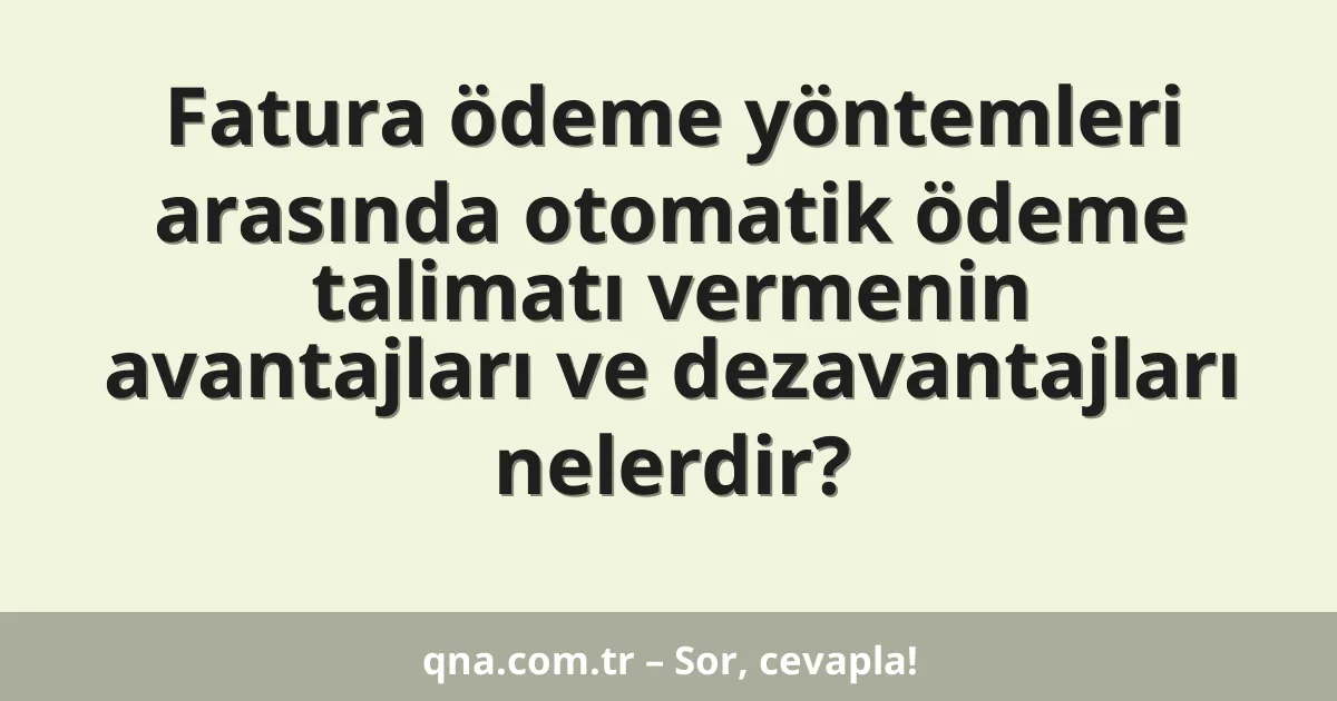 Fatura ödeme yöntemleri arasında otomatik ödeme talimatı vermenin avantajları ve dezavantajları nelerdir?