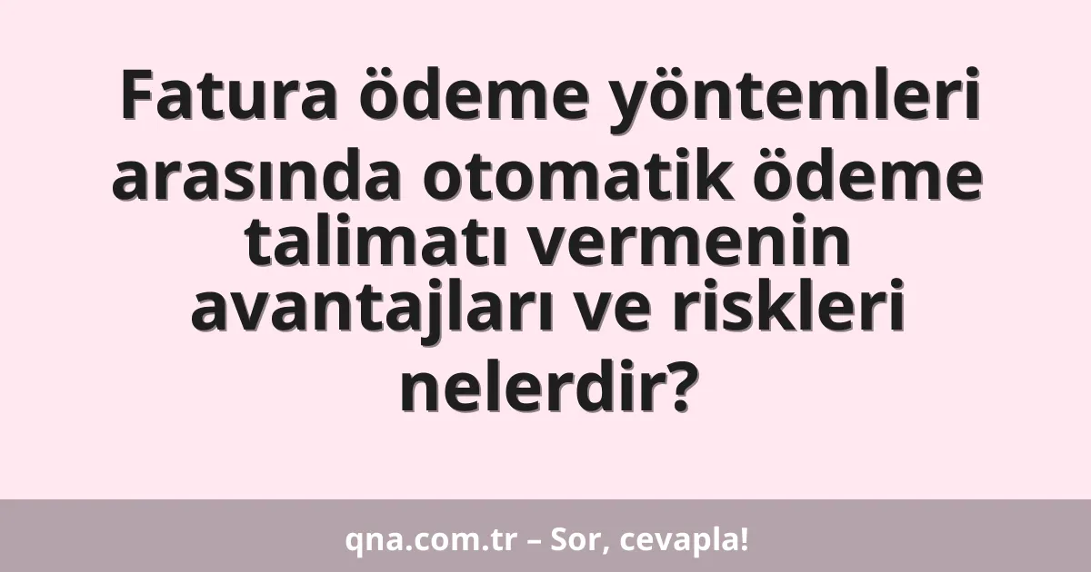Fatura ödeme yöntemleri arasında otomatik ödeme talimatı vermenin avantajları ve riskleri nelerdir?