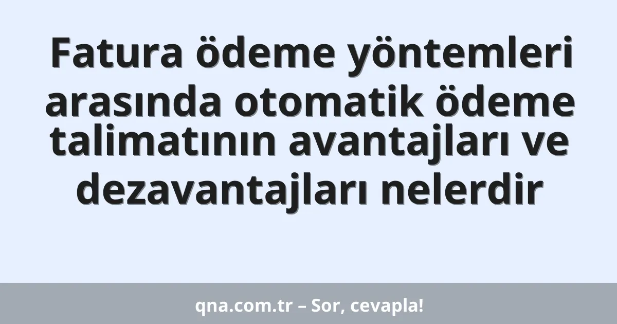 Fatura ödeme yöntemleri arasında otomatik ödeme talimatının avantajları ve dezavantajları nelerdir