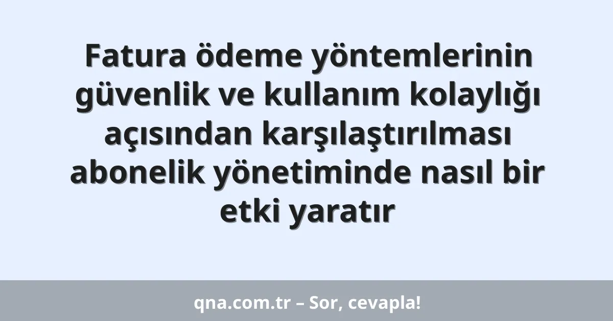 Fatura ödeme yöntemlerinin güvenlik ve kullanım kolaylığı açısından karşılaştırılması abonelik yönetiminde nasıl bir etki yaratır