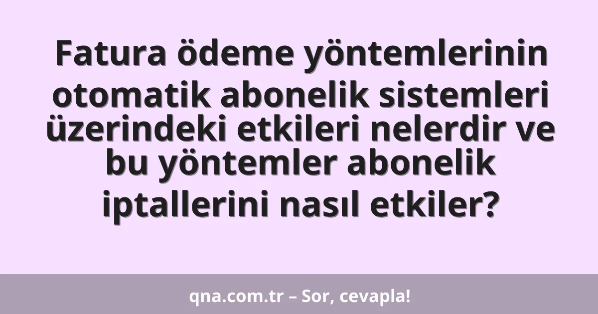 Fatura ödeme yöntemlerinin otomatik abonelik sistemleri üzerindeki etkileri nelerdir ve bu yöntemler abonelik iptallerini nasıl etkiler?