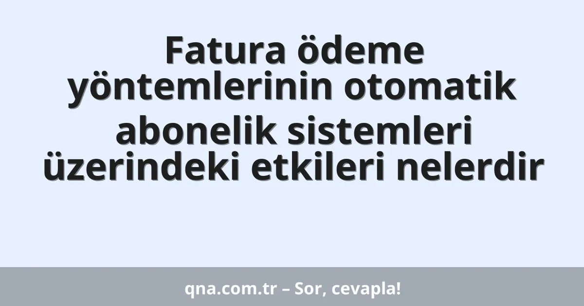 Fatura ödeme yöntemlerinin otomatik abonelik sistemleri üzerindeki etkileri nelerdir
