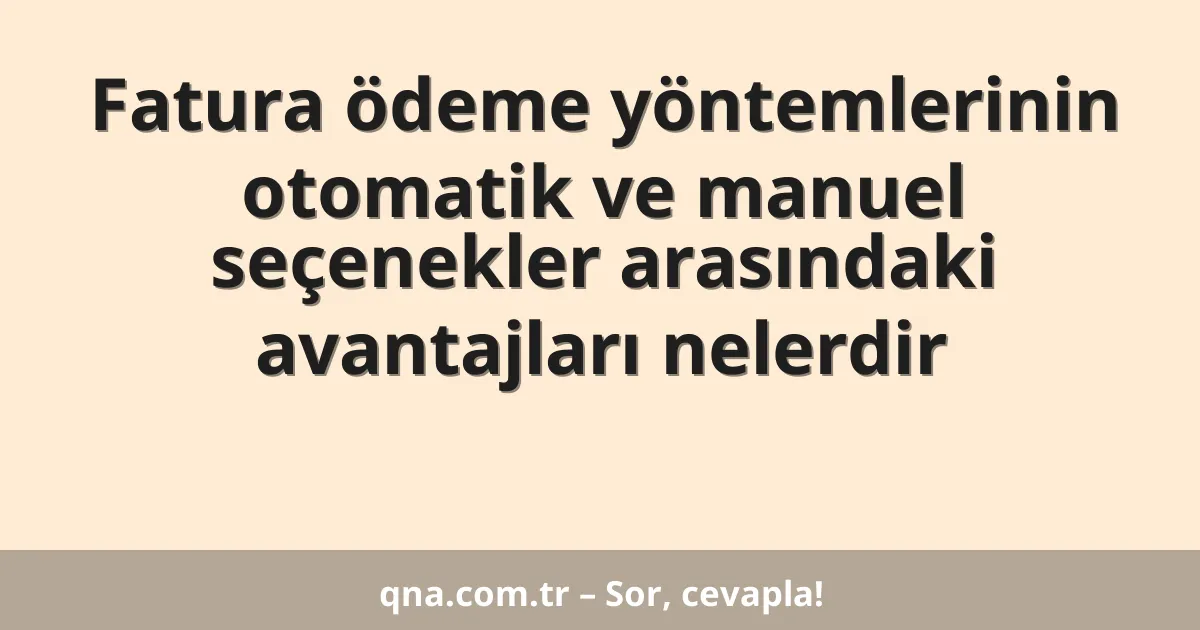 Fatura ödeme yöntemlerinin otomatik ve manuel seçenekler arasındaki avantajları nelerdir