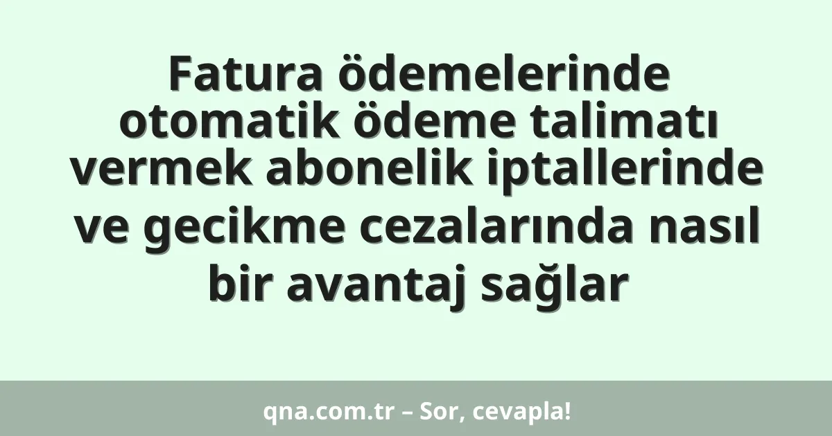 Fatura ödemelerinde otomatik ödeme talimatı vermek abonelik iptallerinde ve gecikme cezalarında nasıl bir avantaj sağlar