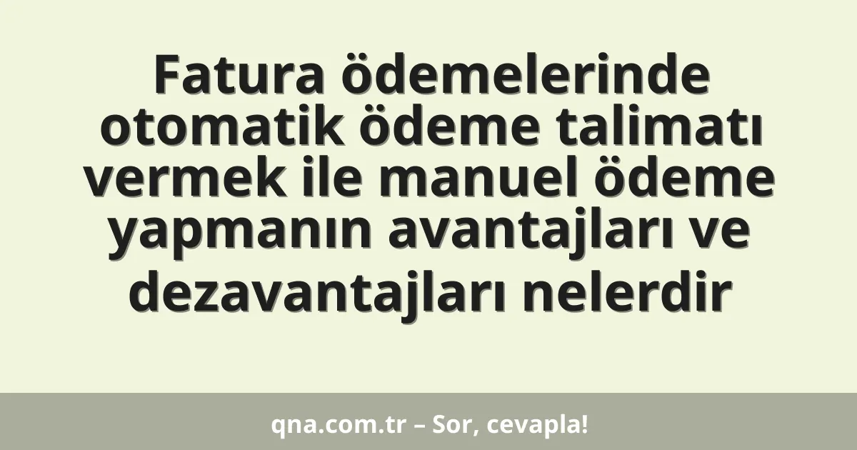 Fatura ödemelerinde otomatik ödeme talimatı vermek ile manuel ödeme yapmanın avantajları ve dezavantajları nelerdir