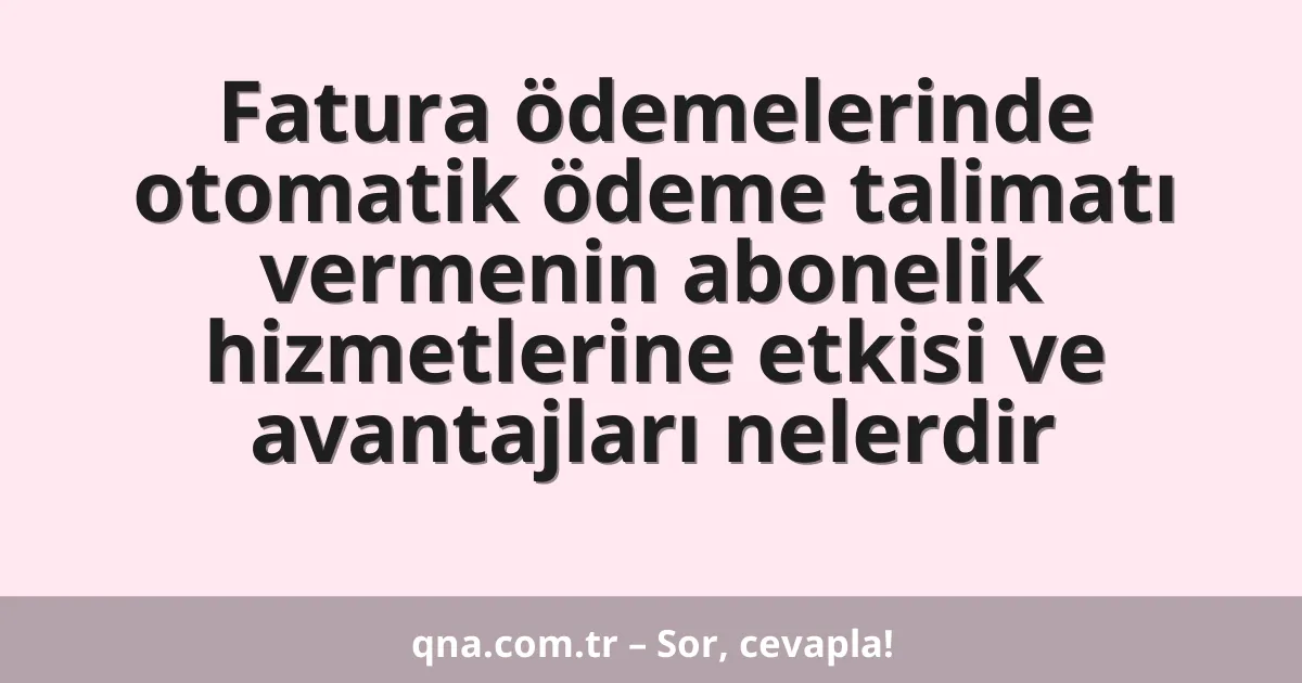 Fatura ödemelerinde otomatik ödeme talimatı vermenin abonelik hizmetlerine etkisi ve avantajları nelerdir