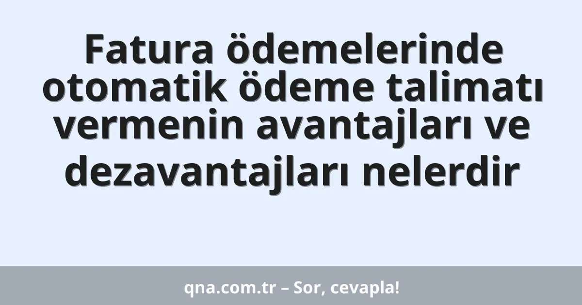 Fatura ödemelerinde otomatik ödeme talimatı vermenin avantajları ve dezavantajları nelerdir