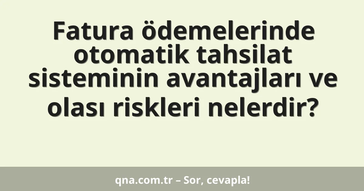 Fatura ödemelerinde otomatik tahsilat sisteminin avantajları ve olası riskleri nelerdir?