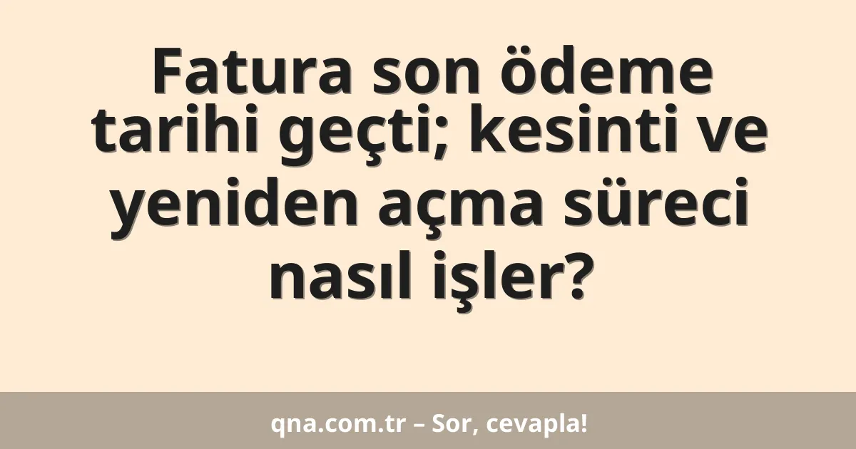 Fatura son ödeme tarihi geçti; kesinti ve yeniden açma süreci nasıl işler?