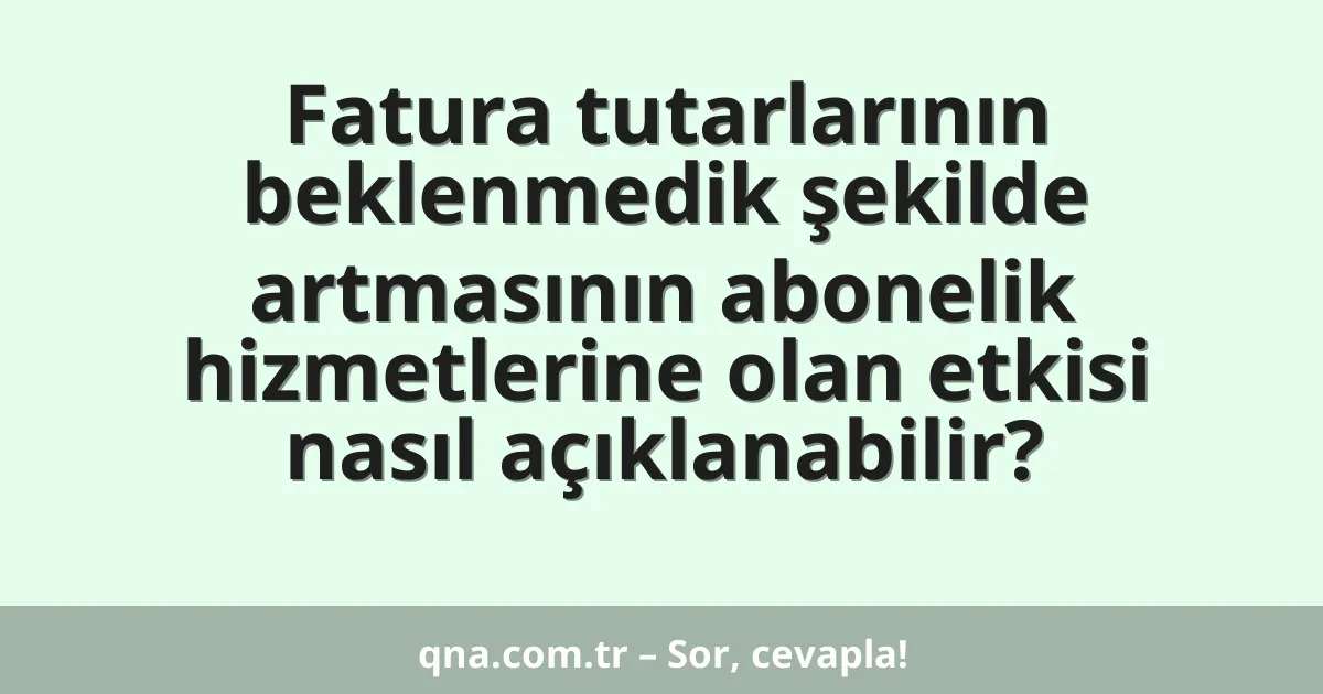 Fatura tutarlarının beklenmedik şekilde artmasının abonelik hizmetlerine olan etkisi nasıl açıklanabilir?