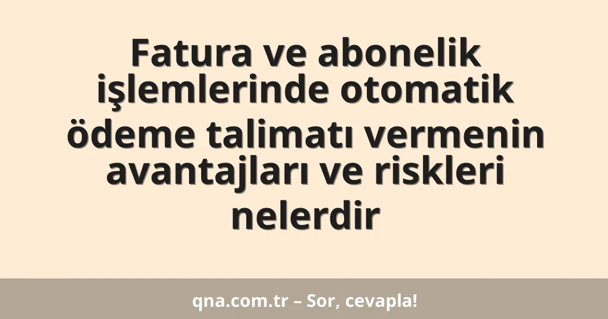 Fatura ve abonelik işlemlerinde otomatik ödeme talimatı vermenin avantajları ve riskleri nelerdir